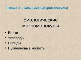 Лекция 3 – Биохимия (макромолекулы)
Биологические
макромолекулы
• Белки
• Углеводы
• Липиды
• Нуклеиновые кислоты
 