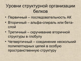 Уровни структурной организации
белков
• Первичный – последовательность АК
• Вторичный – альфа-спираль или бета-
слой
• Третичный – скручивание вторичной
структуры в глобулу
• Четвертичный – соединение несколький
полипептидных цепей в особую
пространственную структуру
 