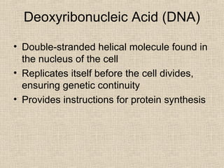 Deoxyribonucleic Acid (DNA)
• Double-stranded helical molecule found in
the nucleus of the cell
• Replicates itself before the cell divides,
ensuring genetic continuity
• Provides instructions for protein synthesis
 