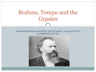 INCORPORATING BRAHMS’ HUNGARIAN  DANCES INTO CLASSROOM MUSIC Brahms, Tempo and the Gypsies 