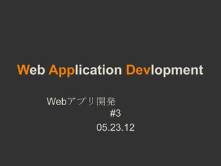 Web Application Devlopment

    Webアプリ開発
             #3
          05.23.12
 