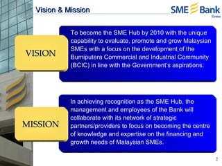 Vision & Mission To become the SME Hub by 2010 with the unique capability to evaluate, promote and grow Malaysian SMEs wit...