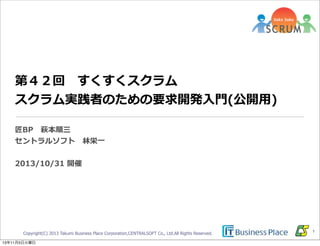 第４２回 　すくすくスクラム 　
スクラム実践者のための要求開発⼊入⾨門(公開⽤用)
匠BP 　萩本順三
セントラルソフト 　林林栄⼀一
2013/10/31  開催

Copyright(C) 2013 Takumi Business Place Corporation,CENTRALSOFT Co., Ltd.All Rights Reserved.
13年11月5日火曜日

1

 
