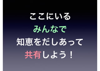 ここにいる
みんなで
知恵をだしあって
共有しよう！
 