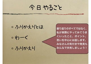 今日やること
ふりかえりとは
わーく
ふりかえり
振り返りのすべてではなく、
私が実際にやってみてうま
くいったこと、ポイント、
思いを中心にお話します。
みなさんの気付きや発見も
みんなで共有しましょう！
 