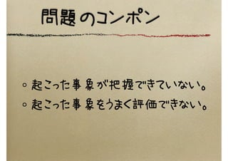 問題のコンポン
起こった事象が把握できていない。
起こった事象をうまく評価できない。
 
