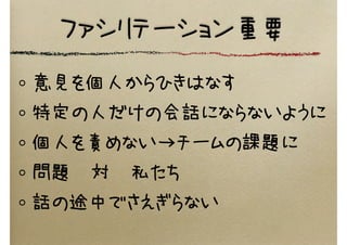 ファシリテーション重要
意見を個人からひきはなす
特定の人だけの会話にならないように
個人を責めない→チームの課題に
問題　対　私たち
話の途中でさえぎらない
 