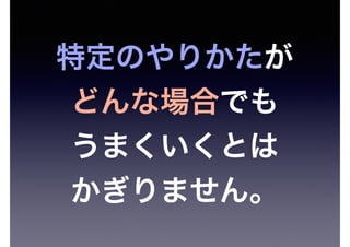 特定のやりかたが
どんな場合でも
うまくいくとは
かぎりません。
 