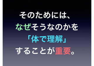 そのためには、
なぜそうなのかを
「体で理解」
することが重要。
 