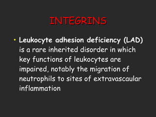 INTEGRINS Leukocyte adhesion deficiency (LAD)  is a rare inherited disorder in which key functions of leukocytes are impaired, notably the migration of neutrophils to sites of extravascaular inflammation 