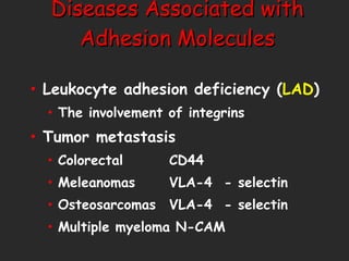 Diseases Associated with Adhesion Molecules Leukocyte adhesion deficiency ( LAD )  The involvement of integrins  Tumor metastasis Colorectal CD44 Meleanomas VLA-4  - selectin Osteosarcomas VLA-4  - selectin Multiple myeloma N-CAM 