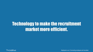 thejobpost.co.uk | Connecting employers and recruitersthejobpost.co.uk | Connecting employers and recruiters
Technology to make the recruitment
market more efficient.
 