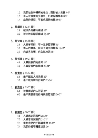 1.2   我們站在神權柄的地位，面對被人出賣 4-7'
   1.3   工人在被賣的光景中，仍要保護群羊 8-9'
   1.4   血氣的憤怒，不能成就神的義 10-11'

2、被綑綁（12-14 節）
   2.1 被世界的權力綑綁 12'
   2.2 被宗教的關係綑綁 13-14'

3、被背棄（15-18 節）
   3.1 人跟著耶穌，不一定承認耶穌 15'
   3.2 靠人的關係，就忘了與主的關係 16-17'
   3.3 向世界取暖，向主就冷淡 18'

4、被質疑（19-21 節）
   4.1 人質疑我們的信仰 19'
   4.2 人質疑我們的動機 20-21'

5、被責打（22-24 節）
   5.1 最不配的人打我們 22'
   5.2 最不該的理由打我們 23-24'

6、被否認（25-27 節）
   6.1 被最親近的人否認 25'
   6.2 最不需要否認的時候否認我們 26-27'




7、被審問（28-37 節）
   7.1 人總想定罪我們 28-30'
   7.2 人總想消滅我們 31-32'
   7.3 審判我們的不認識我們 33-35'
   7.4 我們的國不屬這世界 36'

                  第13頁/共14張
 