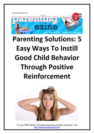 Parenting Solutions: 5
 Easy Ways To Instill
 Good Child Behavior
  Through Positive
   Reinforcement




 For your FREE eBook “75 toughest parenting questions answered”, visit
                   http://www.parentingezine.com
 