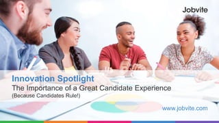 Innovation Spotlight
The Importance of a Great Candidate Experience
(Because Candidates Rule!)
www.jobvite.com
 