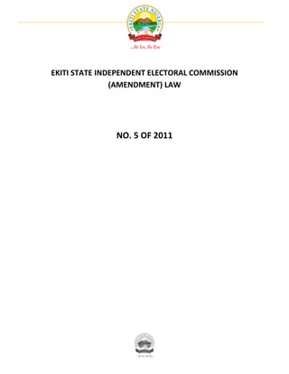 EKITI STATE INDEPENDENT ELECTORAL COMMISSION
               (AMENDMENT) LAW




               NO. 5 OF 2011
 