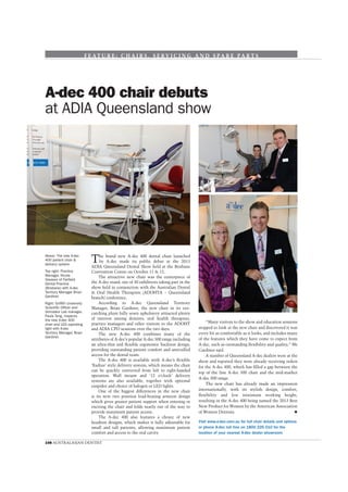 F E AT U R E : C H A I R S , S E RV I C I N G A N D S P A R E P A R T S

A-dec 400 chair debuts
at ADIA Queensland show

Above: The new A-dec
400 patient chair &
delivery system
Top right: Practice
Manager, Nicole
Greaves of Fairﬁeld
Dental Practice
(Brisbane) with A-dec
Territory Manager Brian
Gardiner.
Right: Grifﬁth University
Scientiﬁc Ofﬁcer and
Simulator Lab manager,
Paula Tong, inspects
the new A-dec 400
chair and LED operating
light with A-dec
Territory Manager, Brian
Gardiner.

T

he brand new A-dec 400 dental chair launched
by A-dec made its public debut at the 2013
ADIA Queensland Dental Show held at the Brisbane
Convention Centre on October 11 & 12.
The attractive new chair was the centerpiece of
the A-dec stand, one of 30 exhibitors taking part in the
show held in conjunction with the Australian Dental
& Oral Health Therapists (ADOHTA – Queensland
branch) conference.
According to A-dec Queensland Territory
Manager, Brian Gardiner, the new chair in its eyecatching plum fully sewn upholstery attracted plenty
of interest among dentists, oral health therapists,
practice managers and other visitors to the ADOHT
and ADIA CPD sessions over the two days.
The new A-dec 400 combines many of the
attributes of A-dec’s popular A-dec 500 range including
an ultra-thin and ﬂexible ergonomic backrest design,
providing outstanding patient comfort and unrivalled
access for the dental team.
The A-dec 400 is available with A-dec’s ﬂexible
‘Radius’ style delivery system, which means the chair
can be quickly converted from left to right-handed
operation. Wall mount and ’12 o’clock’ delivery
systems are also available, together with optional
cuspidor and choice of halogen or LED lights.
One of the biggest differences in the new chair
is its new two position load-bearing armrest design
which gives greater patient support when entering or
exciting the chair and folds neatly out of the way to
provide maximum patient access.
The A-dec 400 also features a choice of new
headrest designs, which makes it fully adjustable for
small and tall patients, allowing maximum patient
comfort and access to the oral cavity.

108 AUSTRALASIAN DENTIST

“Many visitors to the show and education sessions
stopped to look at the new chair and discovered it was
every bit as comfortable as it looks, and includes many
of the features which they have come to expect from
A-dec, such as outstanding ﬂexibility and quality,” Mr
Gardiner said.
A number of Queensland A-dec dealers were at the
show and reported they were already receiving orders
for the A-dec 400, which has ﬁlled a gap between the
top of the line A-dec 500 chair and the mid-market
A-dec 300 range.
The new chair has already made an impression
internationally, with its stylish design, comfort,
ﬂexibility and low minimum working height,
resulting in the A-dec 400 being named the 2013 Best
New Product for Women by the American Association
of Women Dentists.
Visit www.a-dec.com.au for full chair details and options
or phone A-dec toll free on 1800 225 010 for the
location of your nearest A-dec dealer showroom.

 