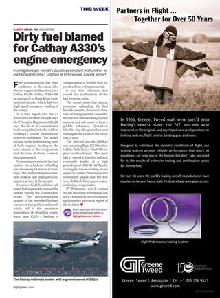 flightglobal.com
THIS WEEK
Fuel contamination has been
conﬁrmed as the cause of a
double engine malfunction on a
Cathay Paciﬁc Airbus A330-300
on approach to Hong Kong Inter-
national airport, which led to a
high-speed emergency landing of
the twinjet.
In a ﬁnal report into the 13
April 2010 incident, Hong Kong’s
Civil Aviation Department (CAD)
says that 24.4t of contaminated
fuel was uplifted into the A330 at
Surabaya’s Juanda International
airport in Indonesia. This caused
stiction in the fuel metering units
of both engines, leading to the
total seizure of the components
and the loss of thrust controls
during approach.
Contaminants entered the fuel
system via a hydrant refuelling
circuit serving 10 stands at Sura-
baya. This had undergone exten-
sion work as part of an apron ex-
pansion project at the airport.
However, CAD found that salt
water had apparently entered the
system during the construction
works. The recommissioning
process of the reworked hydrant
wasalsonotproperlycoordinated,
which led to the premature
resumption of refuelling opera-
tions, says CAD – leading to
contamination of the fuel with su-
per-absorbent polymer material.
It was this substance that
caused the malfunction of the
fuel metering units.
The report notes that airport
personnel uploading the fuel
failed to react to abnormal vibra-
tions of the equipment, caused by
the reaction between the polymer
material and salt water to form a
gel-like substance. Operatives
failed to stop the procedure and
investigate the cause of the vibra-
tion, it says.
The affected aircraft (B-HLL)
was operating ﬂight CX780 when
both its Rolls-Royce Trent 700 en-
gines malfunctioned. The crew
had to issued a Mayday call and
eventually landed at a high
ground speed of 231kt (427km/h),
causing the lower cowling of one
engine to contact the runway and
overheated brakes that left ﬁve
tyres deﬂated. Passengers evacu-
ated using escape slides.
PT Pertamina, which carried
out the refuelling at Surabaya, has
since changed its procedures and
equipment to prevent a repeat of
the incident.
SAFETY MAVIS TOH SINGAPORE
Dirty fuel blamed
for Cathay A330’s
engineemergency
Investigators pin twinjet’s double powerplant malfunction on
contaminated Jet-A1 uplifted at Indonesia’s Juanda airport
Keep up to date with the latest
global airline news online at
ﬂightglobal.com/airlines
flyphanUKgalleryonflightglobal.com/AirSpace
The Cathay widebody landed with a ground speed of 231kt
 