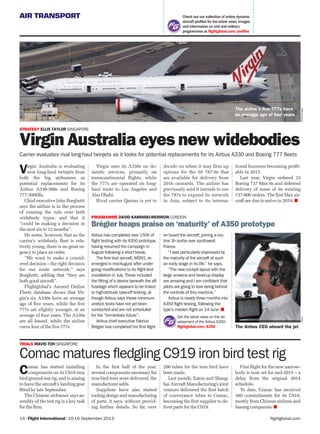 AIR TRANSPORT
flightglobal.com14 | Flight International | 10-16 September 2013
Check out our collection of online dynamic
aircraft profiles for the latest news,images
and information on civil and military
programmes at ﬂightglobal.com/proﬁles
Virgin Australia is evaluating
new long-haul twinjets from
both the big airframers as
potential replacements for its
Airbus A330-300s and Boeing
777-300ERs.
Chief executive John Borghetti
says the airline is in the process
of running the rule over both
widebody types, and that it
“could be making a decision in
the next six to 12 months”.
He notes, however, that as the
carrier’s widebody ﬂeet is rela-
tively young, there is no great ur-
gency to place an order.
“We want to make a consid-
ered decision – the right decision
for our route network,” says
Borghetti, adding that “they are
both good aircraft”.
Flightglobal’s Ascend Online
Fleets database shows that Vir-
gin’s six A330s have an average
age of ﬁve years, while the ﬁve
777s are slightly younger, at an
average of four years. The A330s
are all leased, while the airline
owns four of the ﬁve 777s.
Comac has started installing
components on its C919 iron
bird ground-test rig, and is aiming
to have the aircraft’s landing gear
ﬁtted by late September.
The Chinese airframer says as-
sembly of the test rig is a key task
for the ﬁrm.
In the ﬁrst half of the year,
several components necessary for
iron bird tests were delivered, the
manufacturer adds.
Suppliers have also started
tooling design and manufacturing
of parts, it says, without provid-
ing further details. So far, over
200 tubes for the iron bird have
been made.
Last month, Eaton and Shang-
hai Aircraft Manufacturing’s joint
venture delivered the ﬁrst batch
of conveyance tubes to Comac,
becoming the ﬁrst supplier to de-
liver parts for the C919.
First ﬂight for the new narrow-
body is now set for end-2015 – a
delay from the original 2014
schedule.
To date, Comac has received
380 commitments for its C919,
mostly from Chinese airlines and
leasing companies.
Comac matures fledgling C919 iron bird test rig
TRIALS MAVIS TOH SINGAPORE
STRATEGY ELLIS TAYLOR SINGAPORE
Virgin Australia eyes new widebodies
Carrier evaluates rival long-haul twinjets as it looks for potential replacements for its Airbus A330 and Boeing 777 fleets
PROGRAMME DAVID KAMINSKI-MORROW LONDON
Brégier heaps praise on ‘maturity’ of A350 prototype
Airbus has completed over 150h of
flight testing with its A350 prototype,
having resumed the campaign in
August following a short break.
The first test aircraft,MSN1,re-
emerged in mid-August after under-
going modifications to its flight-test
installation in July. These included
the fitting of a device beneath the aft
fuselage which appears to be linked
to high-attitude take-off testing,al-
though Airbus says these minimum-
unstick tests have not yet been
conducted and are not scheduled
for the “immediate future”.
Airbus chief executive Fabrice
Brégier has completed his first flight
Virgin uses its A330s on do-
mestic services, primarily on
transcontinental ﬂights, while
the 777s are operated on long-
haul route to Los Angeles and
Abu Dhabi.
Rival carrier Qantas is yet to
decide on when it may ﬁrm up
options for the 50 787-9s that
are available for delivery from
2016 onwards. The airline has
previously said it intends to use
the 787s to expand its network
in Asia, subject to its interna-
tional business becoming proﬁt-
able in 2015.
Last year, Virgin ordered 23
Boeing 737 Max 8s and deferred
delivery of some of its existing
737-800 orders. The ﬁrst Max air-
craft are due to arrive in 2019.
AirTeamImagesAirbus
The Airbus CEO aboard the jet
The airline’s five 777s have
an average age of four years
Get the latest news on the de-
velopment of the Airbus A350:
ﬂightglobal.com/A350
on board the aircraft,joining a rou-
tine 3h sortie over southwest
France.
“I was particularly impressed by
the maturity of the aircraft at such
an early stage in its life,” he says.
“The new cockpit layout with the
large screens and head-up display
are amazing and I am confident that
pilots are going to love being behind
the controls of this machine.”
Airbus is nearly three months into
A350 flight testing,following the
type’s maiden flight on 14 June.
 
