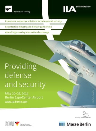 Experience innovative solutions for defense and security
See effective industry and military partnership
Attend high-ranking international exchange
Providing
defense
and security
©GeoffreyLee/Euroﬁghter
Defense and Security
Hosted by
May 20–25, 2014
Berlin ExpoCenter Airport
www.ila-berlin.com
 