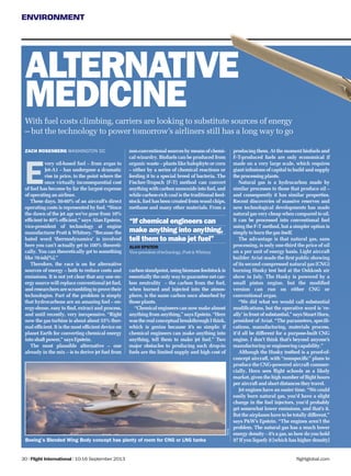 ENVIRONMENT
flightglobal.com
ENVIRONMENT
E
very oil-based fuel – from avgas to
Jet-A1 – has undergone a dramatic
rise in price, to the point where the
once virtually inconsequential cost
of fuel has become by far the largest expense
of operating an airliner.
These days, 50-60% of an aircraft’s direct
operating costs is represented by fuel. “Since
the dawn of the jet age we’ve gone from 10%
efﬁcient to 40% efﬁcient,” says Alan Epstein,
vice-president of technology at engine
manufacturer Pratt & Whitney. “Because the
hated word ‘thermodynamics’ is involved
here you can’t actually get to 100% theoreti-
cally. You can theoretically get to something
like 70-ish[%].”
Therefore, the race is on for alternative
sources of energy – both to reduce costs and
emissions. It is not yet clear that any one en-
ergy source will replace conventional jet fuel,
and researchers are scrambling to prove their
technologies. Part of the problem is simply
that hydrocarbons are an amazing fuel – en-
ergy-dense, easy to ﬁnd, extract and process,
and until recently, very inexpensive. “Right
now the gas turbine is about about 55% ther-
mal efﬁcient. It is the most efﬁcient device on
planet Earth for converting chemical energy
into shaft power,” says Epstein.
The most plausible alternative – one
already in the mix – is to derive jet fuel from
non-conventionalsourcesbymeansofchemi-
cal wizardry. Biofuels can be produced from
organic waste – plants like halophyte or corn
– either by a series of chemical reactions or
feeding it to a special breed of bacteria. The
Fischer-Tropsch (F-T) method can convert
anythingwithcarbonmonoxideintofuel,and
while carbon-rich coal is the traditional feed-
stock, fuel has been created from wood chips,
methane and many other materials. From a
carbonstandpoint,usingbiomassfeedstockis
essentially the only way to guarantee net car-
bon neutrality – the carbon from the fuel,
when burned and injected into the atmos-
phere, is the same carbon once absorbed by
those plants.
“Chemicalengineerscannowmakealmost
anything from anything,” says Epstein. “Here
wastherealconceptualbreakthroughIthink,
which is genius because it’s so simple: if
chemical engineers can make anything into
anything, tell them to make jet fuel.” Two
major obstacles to producing such drop-in
fuels are the limited supply and high cost of
producing them. At the moment biofuels and
F-T-produced fuels are only economical if
made on a very large scale, which requires
giant infusions of capital to build and supply
the processing plants.
Natural gas is a hydrocarbon made by
similar processes to those that produce oil –
and consequently it has similar properties.
Recent discoveries of massive reserves and
new technological developments has made
naturalgasverycheapwhencomparedtooil.
It can be processed into conventional fuel
using the F-T method, but a simpler option is
simply to burn the gas itself.
The advantage is that natural gas, sans
processing, is only one-third the price of oil
on a per unit of energy basis. Light aircraft
builder Aviat made the ﬁrst public showing
of its second compressed natural gas (CNG)
burning Husky test bed at the Oshkosh air
show in July. The Husky is powered by a
small piston engine, but the modiﬁed
version can run on either CNG or
conventional avgas.
“We did what we would call substantial
modiﬁcations, but the operative word is ‘re-
ally’infrontofsubstantial,”saysStuartHorn,
president of Aviat. “The parameters, speciﬁ-
cations, manufacturing, materials process,
it’d all be different for a purpose-built CNG
engine. I don’t think that’s beyond anyone’s
manufacturing or engineering capability.”
Although the Husky testbed is a proof-of-
concept aircraft, with “nonspeciﬁc” plans to
produce the CNG-powered aircraft commer-
cially, Horn sees ﬂight schools as a likely
market, given the high number of ﬂight hours
per aircraft and short distances they travel.
Jet engines have an easier time. “We could
easily burn natural gas, you’d have a slight
change in the fuel injectors, you’d probably
get somewhat lower emissions, and that’s it.
But the airplanes have to be totally different,”
says P&W’s Epstein. “The engines aren’t the
problem. The natural gas has a much lower
energy density – it’s a gas, so how do you hold
it? If you liquefy it [which has higher density]
30 | Flight International | 10-16 September 2013
ZACH ROSENBERG WASHINGTON DC
With fuel costs climbing, carriers are looking to substitute sources of energy
– but the technology to power tomorrow’s airliners still has a long way to go
ALTERNATIVE
MEDICINE
“If chemical engineers can
make anything into anything,
tell them to make jet fuel”
ALAN EPSTEIN
Vice-president of technology, Pratt & Whitney
Boeing’s Blended Wing Body concept has plenty of room for CNG or LNG tanks
Boeing
 