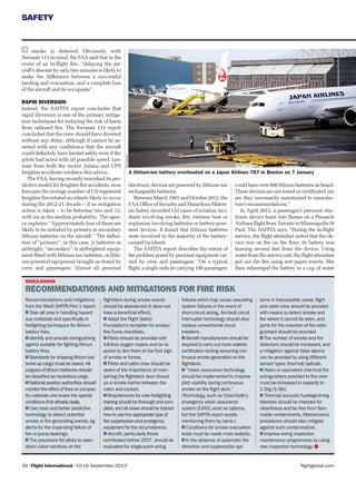 SAFETY
flightglobal.com34 | Flight International | 10-16 September 2013
Recommendations and mitigations
from the RAeS SAFITA Part 1 report:
Train all crew in handling hazard-
ous materials and specifically in
firefighting techniques for lithium
battery fires.
Identify and provide extinguishing
agents suitable for fighting lithium
battery fires.
Standards for shipping lithium bat-
teries as cargo must be raised. All
cargoes of lithium batteries should
be classified as hazardous cargo.
National aviation authorities should
monitor the effect of fires on compos-
ite materials and review the special
conditions that already apply.
Use more and better predictive
technology to detect potential
smoke or fire generating events,eg
alerts for the impending failure of
fan or pump bearings.
The procedure for pilots to open
direct vision windows on the
flightdeck during smoke events
should be abandoned (it does not
have a beneficial effect).
Adopt the Flight Safety
Foundation’s template for smoke/
fire/fume checklists.
Pilots should be provided with
full-face oxygen masks and be re-
quired to don them at the first sign
of smoke or fumes.
Pilots and cabin crew should be
aware of the importance of main-
taining the flightdeck door closed
as a smoke barrier between the
cabin and cockpit.
Requirements for crew firefighting
training should be thorough and com-
plete,and all crews should be trained
how to use the appropriate type of
fire suppression and emergency
equipment for the circumstances.
Aircraft,particularly those
certificated before 2007,should be
evaluated for single-point wiring
failures which may cause cascading
system failures in the event of
short-circuit arcing. Arc-fault circuit
interrupter technology should also
replace conventional circuit
breakers.
Aircraft manufacturers should be
required to carry out more realistic
certification testing assuming con-
tinuous smoke generation on the
flightdeck.
“Vision assurance technology
should be implemented to improve
pilot visibility during continuous
smoke on the flight deck.”
(Technology,such as VisionSafe’s
emergency vision assurance
system [EVAS],exist as options,
but the SAFITA report avoids
mentioning them by name.)
Conditions for smoke evacuation
tests must be made more realistic.
In the absence of automatic fire
detection and suppression sys-
tems in inaccessible areas,flight
and cabin crew should be provided
with means to detect smoke and
fire where it cannot be seen,and
ports for the insertion of fire extin-
guishant should be provided.
The number of smoke and fire
detectors should be increased,and
a mitigation against false alarms
can be provided by using different
sensor types (thermal/optical).
Halon or equivalent chemical fire
extinguishers provided to the crew
must be increased in capacity to
2.5kg (5.5lb).
Thermal/acoustic fuselage-lining
blankets should be checked for
cleanliness and be free from flam-
mable contaminants. Maintenance
procedures should also mitigate
against such contamination.
Improve wiring inspection
maintenance programmes by using
new inspection technology.
smoke is detected. Obviously with
Swissair 111 in mind, the FAA said that in the
event of an in-ﬂight ﬁre, “delaying the air-
craft’s descent by only two minutes is likely to
make the difference between a successful
landing and evacuation, and a complete loss
of the aircraft and its occupants”.
RAPID DIVERSION
Indeed, the SAFITA report concludes that
rapid diversion is one of the primary mitiga-
tion techniques for reducing the risk of harm
from onboard ﬁre. The Swissair 111 report
concluded that the crew should have diverted
without any delay, although it cannot be as-
serted with any conﬁdence that the aircraft
could deﬁnitely have landed safely even if the
pilots had acted with all possible speed. Les-
sons from both the recent Asiana and UPS
freighter accidents reinforce this advice.
The FAA, having recently reworked its pre-
dictive model for freighter ﬁre accidents, now
forecasts the average number of US-registered
freighter ﬁre-related accidents likely to occur
during the 2012-21 decade – if no mitigation
action is taken – to be between two and 12,
with six as the median probability. The agen-
cy explains: “Approximately four of those are
likely to be initiated by primary or secondary
lithium batteries on the aircraft.” The deﬁni-
tion of “primary”, in this case, is batteries as
airfreight; “secondary” is airfreighted equip-
ment ﬁtted with lithium-ion batteries, or lithi-
um-powered equipment brought on board by
crew and passengers. Almost all personal
electronic devices are powered by lithium-ion
rechargeable batteries.
Between March 1991 and October 2012, the
FAA Ofﬁce of Security and Hazardous Materi-
als Safety recorded 132 cases of aviation inci-
dents involving smoke, ﬁre, extreme heat or
explosion involving batteries or battery-pow-
ered devices. It found that lithium batteries
were involved in the majority of the battery-
caused incidents.
The SAFITA report describes the extent of
the problem posed by personal equipment car-
ried by crew and passengers: “On a typical
ﬂight, a single aisle jet carrying 100 passengers
couldhaveover500lithiumbatteriesonboard.
These devices are not tested or certiﬁcated nor
are they necessarily maintained to manufac-
ture’s recommendations.”
In April 2012, a passenger’s personal elec-
tronic device burst into ﬂames on a Pinnacle
Airlines ﬂight from Toronto to Minneapolis-St
Paul. The SAFITA says: “During the in-ﬂight
service, the ﬂight attendant noted that the de-
vice was on ﬁre on the ﬂoor; its battery was
burning several feet from the device. Using
water from the service cart, the ﬂight attendant
put out the ﬁre using wet paper towels. She
then submerged the battery in a cup of water
RexFeatures
A lithium-ion battery overheated on a Japan Airlines 787 in Boston on 7 January
REGULATIONS
RECOMMENDATIONS AND MITIGATIONS FOR FIRE RISK
 