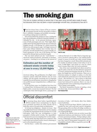 COMMENT
10-16 September 2013 | Flight International | 7flightglobal.com
See Defence P17
Official discomfort
The worrying thing about India’s AgustaWestland
AW101 scandal is how unsurprising it is. Big de-
fence purchases anywhere are rarely smooth, but in
India they seem to be particularly accident-prone.
At its heart are allegations – denied, of course – that
AgustaWestland bosses bribed Indian air force leaders
to modify the requirements for the purchase of 12 VVIP
helicopters. Early this year investigations in Italy
prompted a further probe in India. Two AgustaWest-
land executives are now standing trial over the matter.
But the steady drip-drip of bad news continues. This
week India’s government auditor issued a damning re-
port on the acquisition process.
But this ﬁasco – unlike other defence procurement
travesties in India – will directly affect New Delhi’s
senior leadership.
Having received just three AW101s, India has sus-
pended the deal, and could well cancel it altogether.
The grounding of the new ﬂeet will oblige worthies in-
cluding the president and prime minister to resume the
use of ageing Mil Mi-8s.
At stake in the AW101 crisis are not key issues like
operational readiness and deterrence, but the comfort
of senior government leaders. Perhaps riding in obso-
lescent, deafeningly loud helicopters will provide the
spur they need to bring greater transparency and ac-
countability to India’s defence acquisition process.
RexFeatures
Operations and safety editor
David Learmount writes on
aviation safety matters on his
eponymous blog
ﬂightglobal.com/learmount
See Feature P32
Just in case
Fire risk on modern airliners is worse than it has been since aircraft were made of wood,
but because there has not been a recent passenger aircraft loss, complacency has set in
The smoking gun
There has always been a chance of ﬁre on commer-
cial transport aircraft, but the risk proﬁle in today’s
ﬂeet is deﬁnitely changing, and probably increasing –
yet nothing is being done to tackle this.
The reasons behind the change are many. Leading the
list is the proliferation of lithium-chemistry batteries – a
deﬁnable ﬁre risk – in the personal electronic equip-
ment of both passengers and crew. Their highly ﬂam-
mable nature has been blamed for the loss of at least one
freighter aircraft, a UPS Boeing 747, which carried the
lithium-ion cells among its cargo. And larger versions of
those same lithium batteries have recently been de-
ployed by aircraft manufacturers to power standby on-
board equipment. In the case of the Boeing 787 they
provide the ultimate back-up electrical supply.
The very latest airliners are also “more-electric” –
electricity replaces hydraulic, pneumatic or mechani-
cal power – resulting in an increase in the amount of
electrical cabling. The proliferation of in-ﬂight enter-
tainment systems adds both batteries and yet more
cabling. And the rapidly increasing use of composite
materials for aircraft primary structures is changing the
risk proﬁle because composites have a different reac-
tion to heat.
In the last three years, two freighters have been lost
to onboard ﬁres, but because they were not passenger
ﬂights public concern has remained dormant. The last
catastrophic blaze that brought down a passenger air-
Estimates put the number of
onboard smoke events today
at one in every 15,000 ﬂights
craft was Swissair 111 in 1998. That is a long time ago,
and it involved a Boeing MD-11, but nothing funda-
mental in terms of aircraft and cabin systems design
has been changed as a result. Meanwhile estimates put
the number of onboard smoke events today at one in
every 15,000 ﬂights. And cliché as it may be, where
there is smoke, there is ﬁre, be it real or potential.
One of the most remarkable facts about aircraft de-
sign for safety is that the only ﬁre detection equipment
on board commercial transport aircraft are in the en-
gines, the freight bay and the lavatories. There are no
detection systems in cockpits or cabins, so a ﬁre that
starts behind the panels because of an electrical short-
circuit – like Swissair 111 – has a chance to take hold
before its presence is noticed. And when smoke or
fumes have betrayed its existence, there is no way of
locating the heat source or directing extinguishant at it.
This is simply unacceptable.
The Royal Aeronautical Society is leading a study
into these risks. Action must follow it.
 