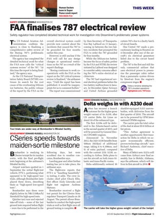 THIS WEEK
10-16 September 2013 | Flight International | 9flightglobal.com
Human factors
loom in Super
Puma crash report
THISWEEK P10
SAFETY STEPHEN TRIMBLE WASHINGTON DC
FAA ﬁnalises 787 electrical review
Safety regulator has completed detailed technical work for investigation into Dreamliner’s problematic power systems
The US Federal Aviation Ad-
ministration conﬁrms the
agency is close to ﬁnalising a
comprehensive safety review of
the Boeing 787’s problematic
electrical system.
The agency has completed the
detailed technical work for what
the FAA now calls the “critical
systems review” of the 787. “At
this time the report is being ﬁnal-
ised,” the agency says.
As the US National Transpor-
tation Safety Board (NTSB) con-
tinues its search for the root
cause of the overheating lithium
ion batteries, the public release
of the report by the FAA on the
overall electrical system could
provide new context about the
incidents that caused the 787 to
be grounded for four months
earlier this year.
However, is still unclear if the
FAA will call for any design
changes or operational restric-
tions on the 787 as a result of the
report’s ﬁndings.
“Boeing continues to work co-
operatively with the FAA as the
report on the 787 critical systems
review is ﬁnalised,” the airframer
says. “Until the report has been
published, it would be inappro-
priate for us to comment further.”
The report was commissioned
by then-Secretary of Transporta-
tion Ray LaHood on 11 January,
coming in between the two bat-
tery incidents that prompted the
FAA to order the 787 grounded
for four months.
While the lithium-ion battery
became the focus of safety probes
by the FAA and NTSB, the review
initiated by LaHood was designed
to consider safety concerns affect-
ing the 787’s entire electrical ar-
chitecture.
The 787 had experienced sev-
eral electrical problems before the
two battery malfunctions in Janu-
ary. In December, Qatar Airways
and United Airlines grounded
certain 787s due to a faulty batch
of circuit boards.
One United 787 made a pre-
cautionary landing in Houston on
4 December after one of the air-
craft’s six electrical generators
failed due to the circuit board
problem.
The 787 is the ﬁrst and still the
only commercial airliner that
uses electrical power to pressu-
rise the passenger cabin rather
than a pneumatic system driven
by bleed-air from the engine’s
compressor stages.
Follow a timeline detailing the
787’s troubled operations:
ﬂightglobal.com/787woes
Bombardier is readying its
CSeries twinjet for its maiden
sortie, with the ﬁnal pre-ﬂight
tests beginning at the airframer’s
Mirabel facility.
Airport watchers spotted on 1
September the initial ﬂight-test
vehicle, FTV-1, performing what
appeared to be high-speed taxi
trials, although Bombardier later
played these down, describing
them as “high-speed low-speed
tests”.
Bombardier says these were
slightly below its 70kt (130km/h)
threshold for high-speed tests.
Quicker taxi runs and rejected
take-off trials – some of the last
ground tests required before ﬂight
– were due to be performed in the
following days, but were
scrubbed due to weather con-
cerns, Bombardier says.
Landing gear and other further
testing has yet to take place, the
airframer says.
The ﬂightcrew reports that
FTV-1 is “handling beautifully”
in testing, it adds. The crew in-
cludes chief pilot Chuck Ellis,
ﬁrst ofﬁcer Andy Litavniks and
ﬂight test engineer Andreas
Hartono.
Bombardier received a ﬂight
test permit for the CSeries from
regulator Transport Canada on 30
August. The permit allows Bom-
bardier to conduct the high-speed
trials as well as ﬁrst ﬂight once all
ground testing is complete.
DEVELOPMENT EDWARD RUSSELL WASHINGTON DC
CSeries speeds towards
maiden-sortie milestone
ORDER EDWARD RUSSELL WASHINGTON DC
Delta weighs in with A330 deal
Airbus has secured a launch
customer for the higher gross
weight variant of its A330, after
US carrier Delta Air Lines or-
dered 10 of the enhanced type.
The ﬁrst A330s will be deliv-
ered to the Atlanta-based carrier
in the second quarter of 2015, and
will be powered by General Elec-
tric CF6-80E1 engines.
Announced in November
2012, the 242t A330 beneﬁts from
500nm (925km) of additional
range, taking it to 6,100nm, and
5t of extra payload, compared
with the current 235t A330, ac-
cording to Airbus. Delta plans to
use the aircraft on both trans-At-
lantic and trans-Paciﬁc routes.
Delta additionally ordered 30
sharklet-equipped A321 narrow-
bodies, with deliveries from the
ﬁrst quarter of 2016. The aircraft
are to be powered by CFM Inter-
national CFM56 engines.
The carrier puts the total value
of the deal at about $5.6 billion at
list prices.
“This Airbus agreement is
another opportunistic ﬂeet trans-
action for Delta in which we ac-
quire economically efﬁcient,
proven-technology aircraft,” says
Richard Anderson, chief execu-
tive of Delta.
Many of Delta’s new A321s will
come from Airbus’s new ﬁnal as-
sembly line in Mobile, Alabama,
says the airframer, which will de-
liver its ﬁrst aircraft in 2016.
Airbus
The carrier will take the higher gross weight variant of the twinjet
PatrickCardinal
Taxi trials are under way at Bombardier’s Mirabel facility
 