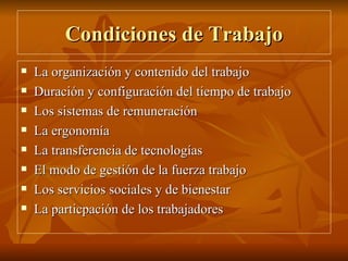 Condiciones de Trabajo La organización y contenido del trabajo Duración y configuración del tiempo de trabajo Los sistemas de remuneración La ergonomía La transferencia de tecnologías El modo de gestión de la fuerza trabajo Los servicios sociales y de bienestar La particpación de los trabajadores 