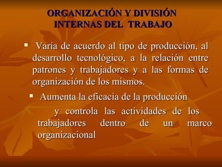 ORGANIZACIÓN Y DIVISIÓN  INTERNAS DEL  TRABAJO Varía de acuerdo al tipo de producción, al desarrollo tecnológico, a la relación entre patrones y trabajadores y a las formas de organización de los mismos. Aumenta la eficacia de la producción  y controla las actividades de los  trabajadores dentro de un marco organizacional 