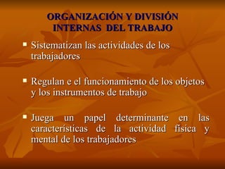 ORGANIZACIÓN Y DIVISIÓN INTERNAS  DEL TRABAJO Sistematizan las actividades de los trabajadores Regulan e el funcionamiento de los objetos y los instrumentos de trabajo Juega un papel determinante en las características de la actividad física y mental de los trabajadores 