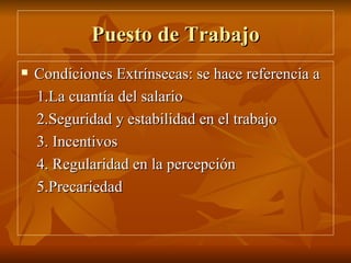 Puesto de Trabajo Condiciones Extrínsecas: se hace referencia a  1.La cuantía del salario 2.Seguridad y estabilidad en el trabajo  3. Incentivos 4. Regularidad en la percepción  5.Precariedad 