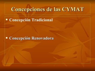 Concepciones de las CYMAT Concepción Tradicional Concepción Renovadora 