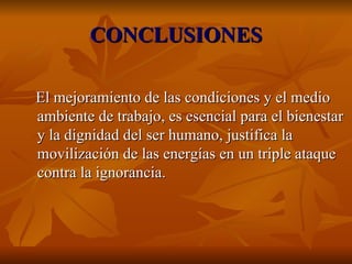 CONCLUSIONES El mejoramiento de las condiciones y el medio ambiente de trabajo, es esencial para el bienestar y la dignidad del ser humano, justifica la movilización de las energías en un triple ataque contra la ignorancia. 