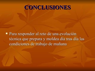Para responder al reto de una evolución técnica que prepara y moldea día tras día las condiciones de trabajo de mañana  CONCLUSIONES 