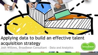 5/20/2016 © 2016 Broadbean
Applying data to build an effective talent
acquisition strategy
Josh Willows, Broadbean Consultant – Data and Analytics
 