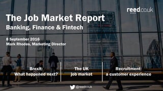The Job Market Report
Banking, Finance & Fintech
8 September 2016
Mark Rhodes, Marketing Director
Brexit:
What happened next?
The UK
job market
Recruitment:
a customer experience
@reedcouk
 