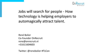 Jobs will search for people - How
technology is helping employers to
automagically attract talent.
René Bolier
Co-Founder OnRecruit
rene@onrecruit.nl
+31611604603
Twitter: @renebolier #TLCon
 