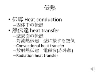 伝熱
• 伝導 Heat conduction
–固体中の伝熱
• 熱伝達 heat transfer
–壁表面の伝熱
–対流熱伝達：壁に接する空気
–Convectional heat transfer
–放射熱伝達：電磁波(赤外線)
–Radiation heat transfer
 