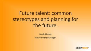 Future talent: common
stereotypes and planning for
the future.
Jacob Kimber
Recruitment Manager
 
