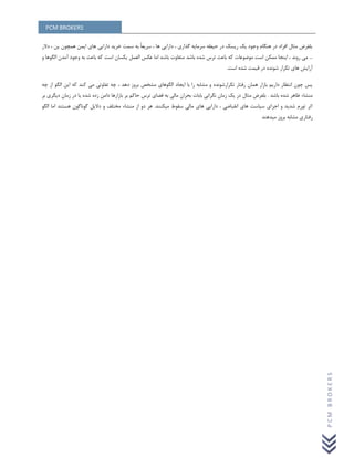 PCM BROKERS
PCMBROKERS
‫دالر‬ ، ‫یي‬ ‫ّوچَى‬ ‫ایوي‬ ‫ّای‬ ‫دارایی‬ ‫خزیذ‬ ‫سوت‬ ِ‫ت‬ ً‫ا‬‫سزیؼ‬ ، ‫ّا‬ ‫دارایی‬ ، ‫گذاری‬ ِ‫سزهای‬ ِ‫حیط‬ ‫در‬ ‫ریسک‬ ‫یک‬ ‫ٍجَد‬ ‫ٌّگام‬ ‫در‬ ‫افزاد‬ ‫هثال‬ ‫تلفزض‬
...ٍ‫هتفا‬ ‫تاضذ‬ ُ‫ضذ‬ ‫تزس‬ ‫تاػث‬ ِ‫ک‬ ‫هَضَػات‬ ‫است‬ ‫هوکي‬ ‫ایٌجا‬ ، ‫رًٍذ‬ ‫هی‬‫تاض‬ ‫ت‬ٍ ‫الگَّا‬ ‫آهذى‬ ‫ٍجَد‬ ِ‫ت‬ ‫تاػث‬ ِ‫ک‬ ‫است‬ ‫یکساى‬ ‫الؼول‬ ‫ػکس‬ ‫اها‬ ‫ذ‬
‫است‬ ُ‫ضذ‬ ‫قیوت‬ ‫در‬ ُ‫ضًَذ‬ ‫تکزار‬ ‫ّای‬ ‫آرایص‬.
‫ایجاد‬ ‫تا‬ ‫را‬ ِ‫هطات‬ ٍ ُ‫تکزارضًَذ‬ ‫رفتار‬ ‫ّواى‬ ‫تاسار‬ ‫دارین‬ ‫اًتظار‬ ‫چَى‬ ‫پس‬ِ‫چ‬ ‫اس‬ َ‫الگ‬ ‫ایي‬ ِ‫ک‬ ‫کٌذ‬ ‫هی‬ ‫تفاٍتی‬ ِ‫چ‬ ، ‫دّذ‬ ‫تزٍس‬ ‫هطخص‬ ‫الگَّای‬
‫هٌطا‬‫تاضذ‬ ُ‫ضذ‬ ‫ظاّز‬ ‫ء‬.‫هثال‬ ‫تلفزض‬‫تز‬ ‫حاکن‬ ‫تزس‬ ‫فضای‬ ِ‫ت‬ ‫هالی‬ ‫تحزاى‬ ‫تاتات‬ ‫ًگزاًی‬ ‫سهاى‬ ‫یک‬ ‫در‬‫تز‬ ‫دیگزی‬ ‫سهاى‬ ‫در‬ ‫یا‬ ُ‫ضذ‬ ُ‫سد‬ ‫داهي‬ ‫تاسارّا‬
‫هیکٌٌذ‬ ‫سقَط‬ ‫هالی‬ ‫ّای‬ ‫دارایی‬ ، ‫اًقثاضی‬ ‫ّای‬ ‫سیاست‬ ‫اجزای‬ ٍ ‫ضذیذ‬ ‫تَرم‬ ‫اثز‬.‫هٌطا‬ ‫اس‬ ٍ‫د‬ ‫ّز‬َ‫الگ‬ ‫اها‬ ‫ّستٌذ‬ ‫گًَاگَى‬ ‫دالیل‬ ٍ ‫هختلف‬ ‫ء‬
‫هیذٌّذ‬ ‫تزٍس‬ ِ‫هطات‬ ‫رفتاری‬
 