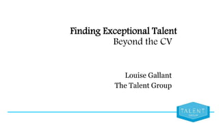 Finding Exceptional Talent
Beyond the CV
Louise Gallant
The Talent Group
 