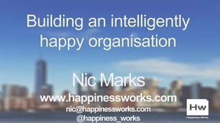 Building an intelligently
happy organisation
Nic Marks
www.happinessworks.com
nic@happinessworks.com
@happiness_works
 