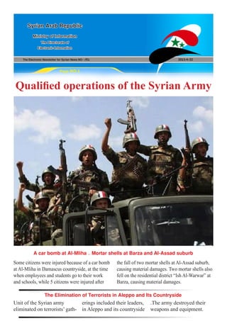 The Electronic Newsletter for Syrian News NO0 )91( 2013/4/22
Syrian Arab Republic
Ministry of Information
The Directorate of
Electronic Information
Page NO.1
Qualified operations of the Syrian Army
Some citizens were injured because of a car bomb
at Al-Mliha in Damascus countryside, at the time
when employees and students go to their work
and schools, while 5 citizens were injured after
Unit of the Syrian army
eliminated on terrorists’ gath-
the fall of two mortar shells at Al-Assad suburb,
causing material damages. Two mortar shells also
fell on the residential district “Ish Al-Warwar” at
Barza, causing material damages.
erings included their leaders,
in Aleppo and its countryside
A car bomb at Al-Mliha .. Mortar shells at Barza and Al-Assad suburb
The Elimination of Terrorists in Aleppo and Its Countryside
.The army destroyed their
weapons and equipment.
 