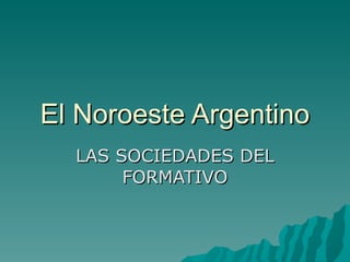El Noroeste Argentino LAS SOCIEDADES DEL FORMATIVO 