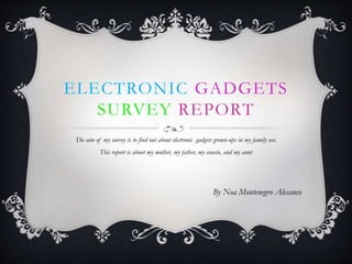 ELECTRONIC GADGETS
SURVEY REPORT
The aim of my survey is to find out about electronic gadgets grown-ups in my family use.
This report is about my mother, my father, my cousin, and my aunt
By Noa Montenegro Alesanco
 