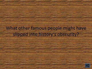 What other famous people might have slipped into history’s obscurity? 