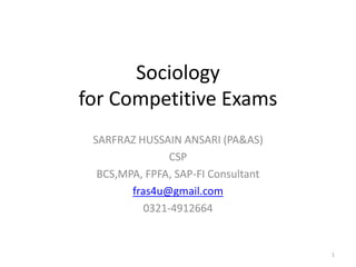 Sociology
for Competitive Exams
SARFRAZ HUSSAIN ANSARI (PA&AS)
CSP
BCS,MPA, FPFA, SAP-FI Consultant
fras4u@gmail.com
0321-4912664
1
 