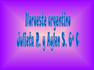 Noroeste argentino  Julieta R. y Aylen S. 6º C 