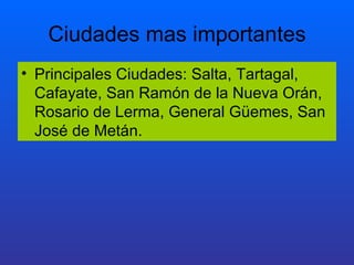 Ciudades mas importantes Principales Ciudades: Salta, Tartagal, Cafayate, San Ramón de la Nueva Orán, Rosario de Lerma, General Güemes, San José de Metán.  